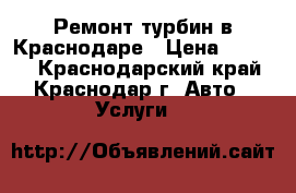 Ремонт турбин в Краснодаре › Цена ­ 7 000 - Краснодарский край, Краснодар г. Авто » Услуги   